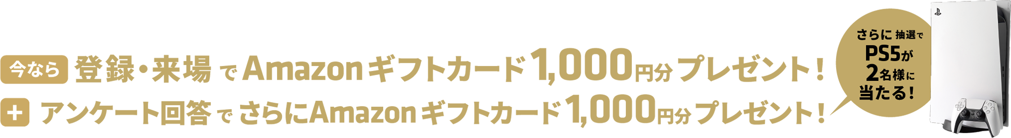 登録・来場で1000円分、アンケート回答でさらに1000円分のAmazonギフトカードをプレゼント。さらに抽選でPS5が2名様に当たる！