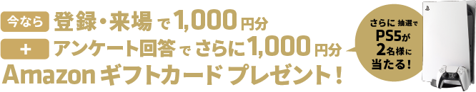 登録・来場で1000円分、アンケート回答でさらに1000円分のAmazonギフトカードをプレゼント。さらに抽選でPS5が2名様に当たる！
